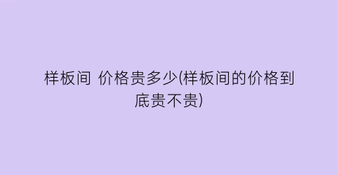 样板间 价格贵多少(样板间的价格到底贵不贵)
